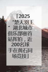 2025“楚天羽王”湖北城市俱乐部赛首站挥拍，近200名球手在黄石同场竞技