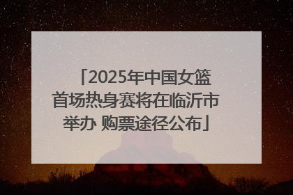 2025年中国女篮首场热身赛将在临沂市举办 购票途径公布