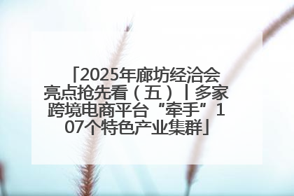 2025年廊坊经洽会亮点抢先看（五）丨多家跨境电商平台“牵手”107个特色产业集群