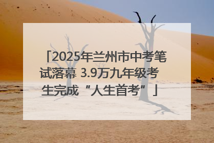 2025年兰州市中考笔试落幕 3.9万九年级考生完成“人生首考”