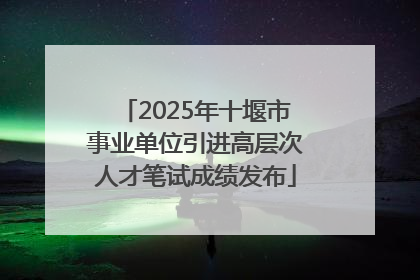 2025年十堰市事业单位引进高层次人才笔试成绩发布