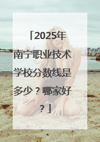 2025年南宁职业技术学校分数线是多少？哪家好？