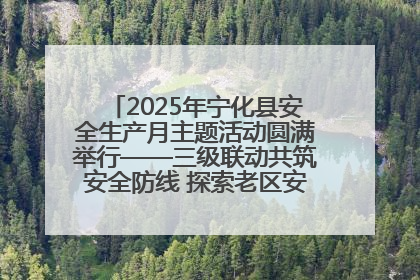 2025年宁化县安全生产月主题活动圆满举行——三级联动共筑安全防线 探索老区安全发展新路径