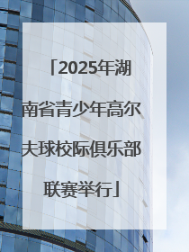 2025年湖南省青少年高尔夫球校际俱乐部联赛举行