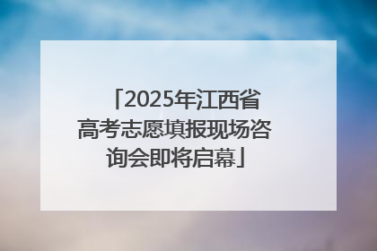 2025年江西省高考志愿填报现场咨询会即将启幕