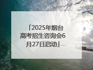 2025年烟台高考招生咨询会6月27日启动