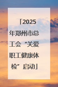 2025年郑州市总工会“关爱职工健康体检”启动