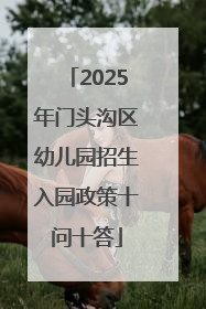 2025年门头沟区幼儿园招生入园政策十问十答
