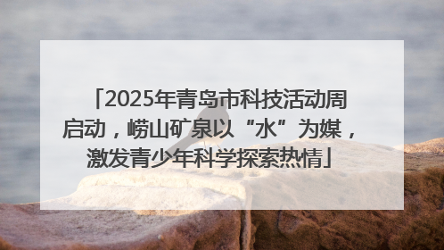2025年青岛市科技活动周启动，崂山矿泉以“水”为媒，激发青少年科学探索热情
