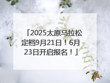 2025太原马拉松定档9月21日！6月23日开启报名！