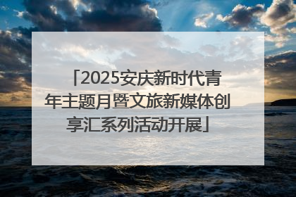 2025安庆新时代青年主题月暨文旅新媒体创享汇系列活动开展