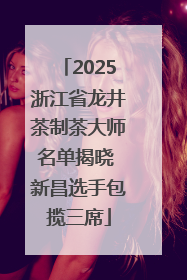 2025浙江省龙井茶制茶大师名单揭晓 新昌选手包揽三席
