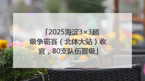 2025海淀3×3超级争霸赛（北体大站）收官，80支队伍晋级
