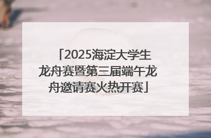 2025海淀大学生龙舟赛暨第三届端午龙舟邀请赛火热开赛