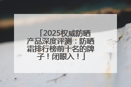 2025权威防晒产品深度评测：防晒霜排行榜前十名的牌子！闭眼入！