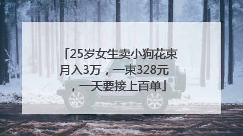 25岁女生卖小狗花束月入3万，一束328元，一天要接上百单