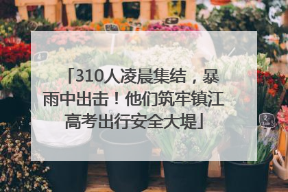310人凌晨集结，暴雨中出击！他们筑牢镇江高考出行安全大堤
