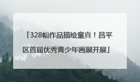 328幅作品描绘童真！昌平区首届优秀青少年画展开展