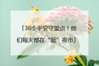 36个平安守望点！他们每天都在“逛”夜市