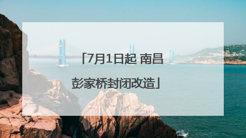7月1日起 南昌彭家桥封闭改造