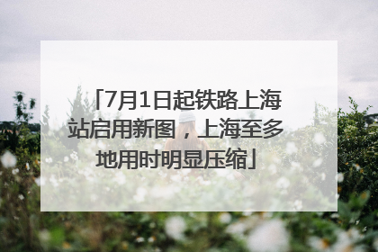 7月1日起铁路上海站启用新图，上海至多地用时明显压缩