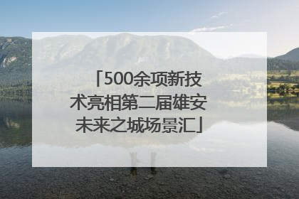 500余项新技术亮相第二届雄安未来之城场景汇