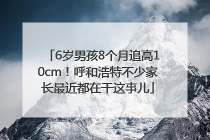 6岁男孩8个月追高10cm！呼和浩特不少家长最近都在干这事儿