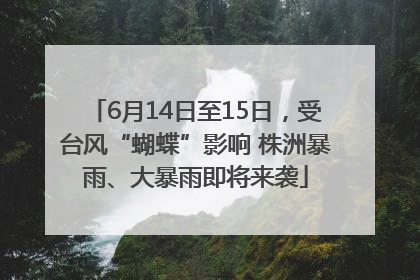 6月14日至15日，受台风“蝴蝶”影响 株洲暴雨、大暴雨即将来袭