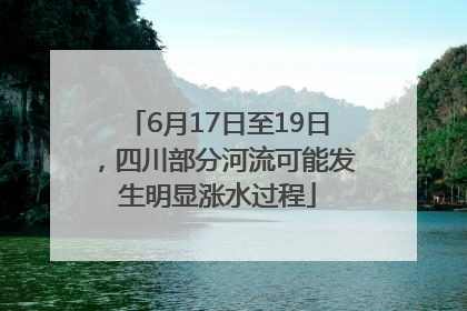 6月17日至19日，四川部分河流可能发生明显涨水过程