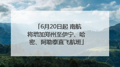 6月20日起 南航将增加郑州至伊宁、哈密、阿勒泰直飞航班