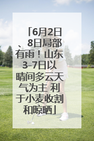 6月2日、8日局部有雨！山东3-7日以晴间多云天气为主 利于小麦收割和晾晒