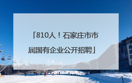 810人！石家庄市市属国有企业公开招聘