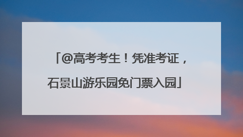 @高考考生！凭准考证，石景山游乐园免门票入园