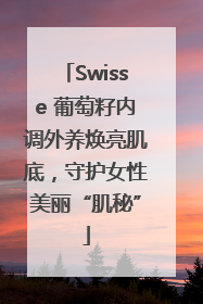 Swisse 葡萄籽内调外养焕亮肌底，守护女性美丽“肌秘”